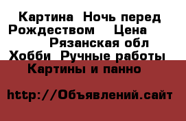 Картина “Ночь перед Рождеством“ › Цена ­ 2 000 - Рязанская обл. Хобби. Ручные работы » Картины и панно   